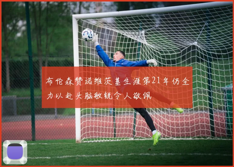 布伦森赞诺维茨基生涯第21年仍全力以赴头脑敏锐令人敬佩