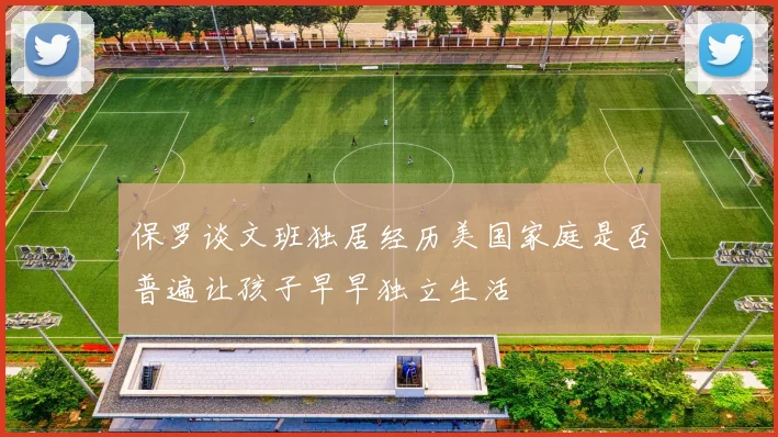 保罗谈文班独居经历美国家庭是否普遍让孩子早早独立生活