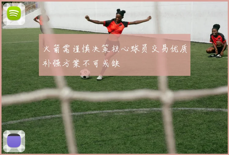 火箭需谨慎决策核心球员交易优质补强方案不可或缺