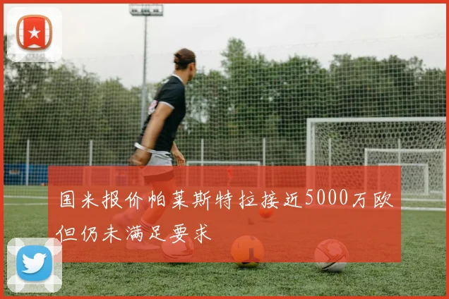 国米报价帕莱斯特拉接近5000万欧但仍未满足要求