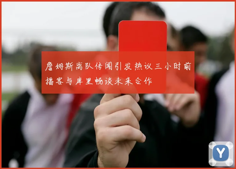 詹姆斯离队传闻引发热议三小时前播客与库里畅谈未来合作