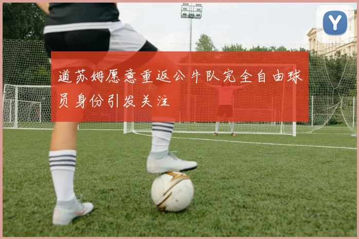 道苏姆愿意重返公牛队完全自由球员身份引发关注