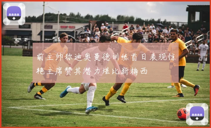 前主帅称迪奥曼德训练首日表现惊艳主席赞其潜力堪比新梅西