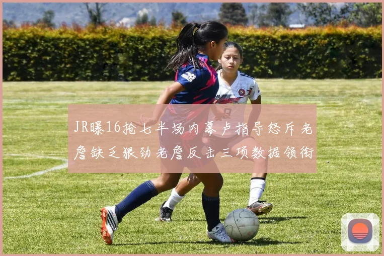 JR曝16抢七半场内幕卢指导怒斥老詹缺乏狠劲老詹反击三项数据领衔全场