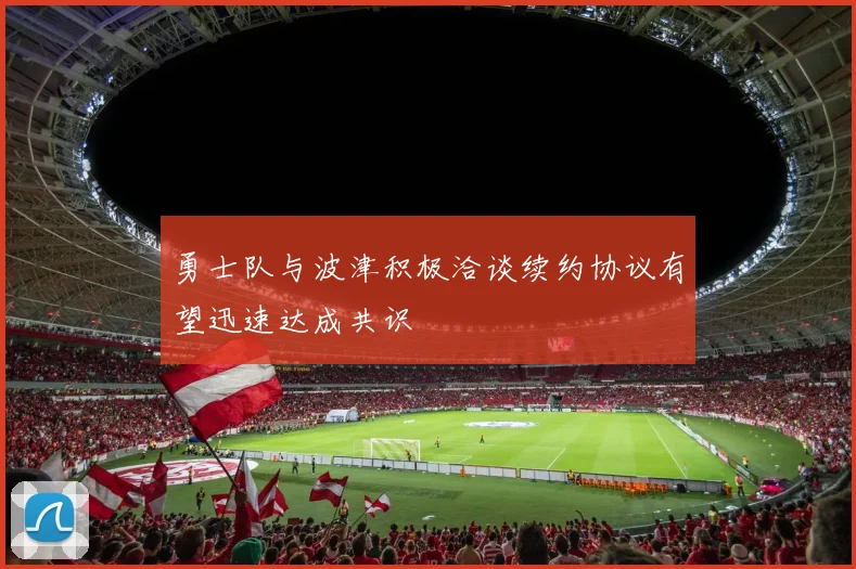 勇士队与波津积极洽谈续约协议有望迅速达成共识