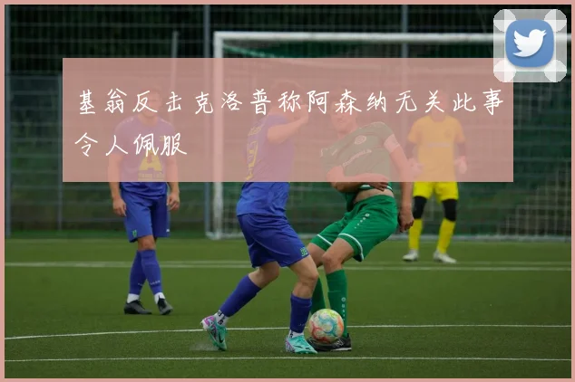 基翁反击克洛普称阿森纳无关此事令人佩服