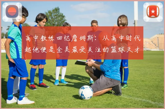 高中教练回忆詹姆斯：从高中时代起他便是全美最受关注的篮球天才