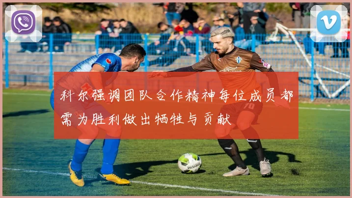 科尔强调团队合作精神每位成员都需为胜利做出牺牲与贡献