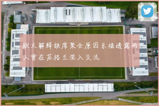 欧文解释缺席聚会原因乐福透露两人曾在苏格兰深入交流