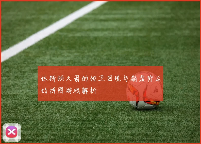 休斯顿火箭的控卫困境与崩盘背后的拼图游戏解析