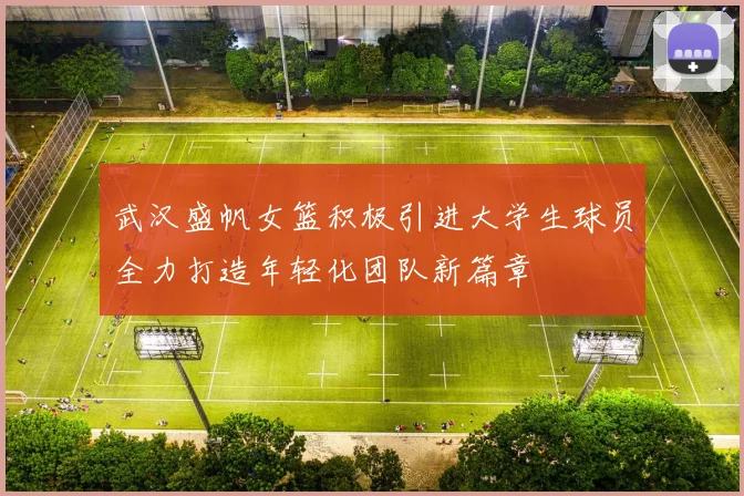 武汉盛帆女篮积极引进大学生球员全力打造年轻化团队新篇章