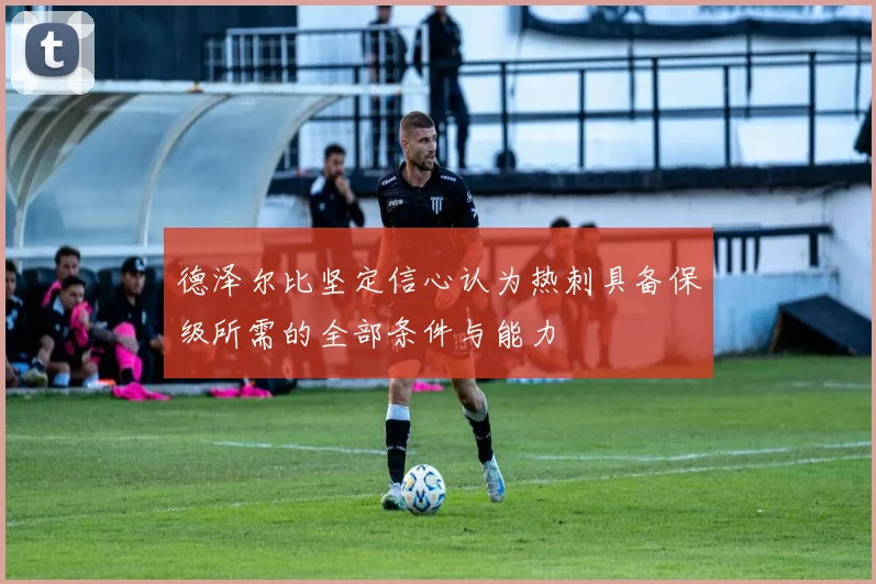 德泽尔比坚定信心认为热刺具备保级所需的全部条件与能力