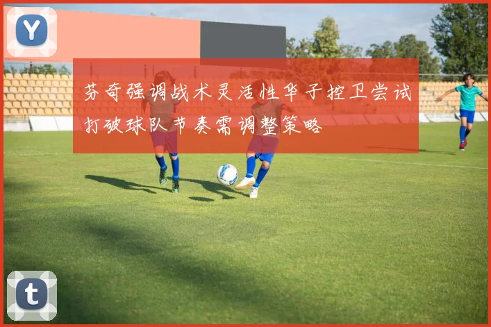芬奇强调战术灵活性华子控卫尝试打破球队节奏需调整策略