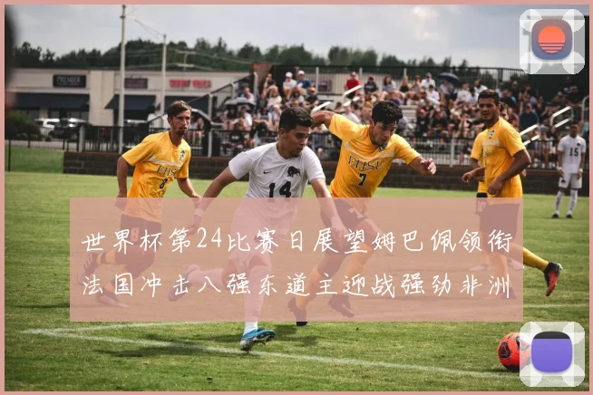 世界杯第24比赛日展望姆巴佩领衔法国冲击八强东道主迎战强劲非洲对手