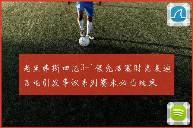 老里弗斯回忆3-1领先活塞时光麦迪言论引发争议系列赛未必已结束