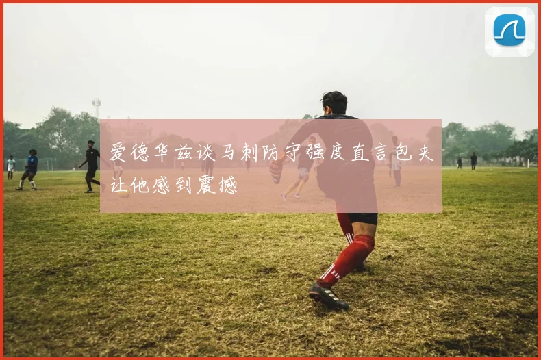 爱德华兹谈马刺防守强度直言包夹让他感到震撼