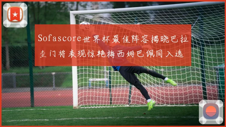 Sofascore世界杯最佳阵容揭晓巴拉圭门将表现惊艳梅西姆巴佩同入选