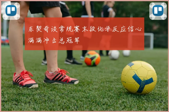 东契奇谈常规赛末段化学反应信心满满冲击总冠军