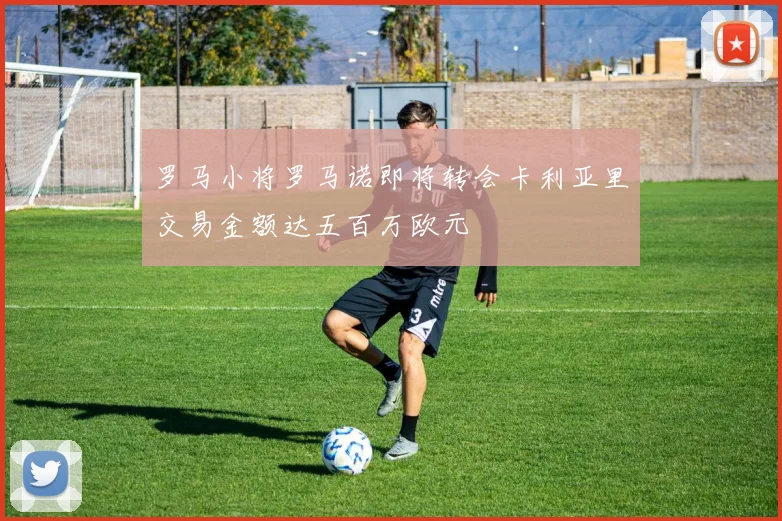 罗马小将罗马诺即将转会卡利亚里交易金额达五百万欧元