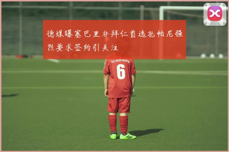 德媒曝塞巴里非拜仁首选孔帕尼强烈要求签约引关注